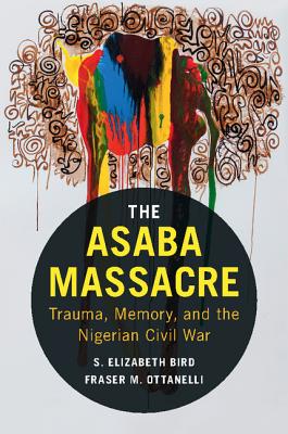 The Asaba Massacre: Trauma, Memory, and the Nigerian Civil War - Bird, S Elizabeth, and Ottanelli, Fraser M