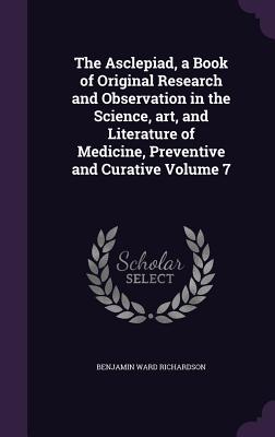 The Asclepiad, a Book of Original Research and Observation in the Science, art, and Literature of Medicine, Preventive and Curative Volume 7 - Richardson, Benjamin Ward, Sir