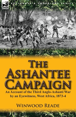 The Ashantee Campaign: An Account of the Third Anglo-Ashanti War by an Eyewitness, West Africa, 1873-4 - Reade, Winwood