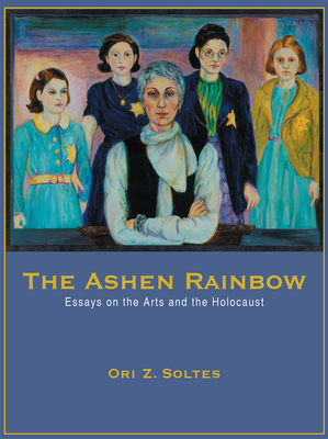 The Ashen Rainbow: Essays on the Arts and the Holocaust - Soltes, Ori Z, Dr.