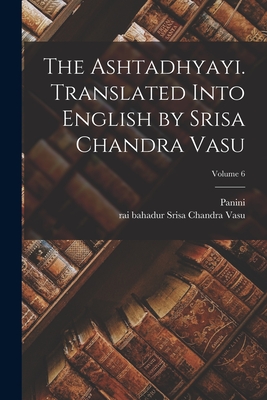 The Ashtadhyayi. Translated Into English by Srisa Chandra Vasu; Volume 6 - Panini, Panini, and Vasu, Srisa Chandra