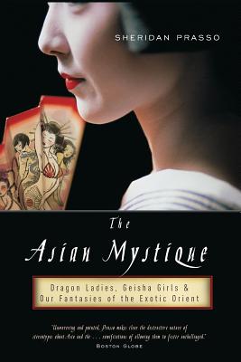 The Asian Mystique: Dragon Ladies, Geisha Girls, & Our Fantasies of the Exotic Orient - Prasso, Sheridan