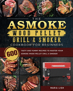 The ASMOKE Wood Pellet Grill & Smoker Cookbook For Beginners: 600 Tasty And Yummy Recipes To Master Your ASMOKE Wood Pellet Grill & Smoker
