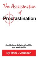 The Assassination of Procrastination: A guide towards living a healthier and wealthier life