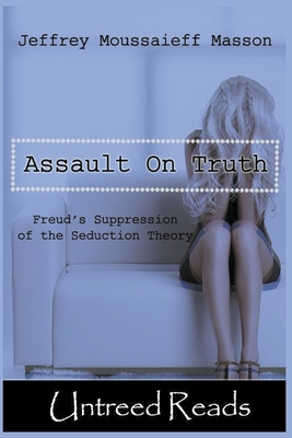 The Assault on Truth: Freud's Suppression of the Seduction Theory - Masson, Jeffrey Moussaieff