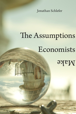The Assumptions Economists Make - Schlefer, Jonathan