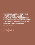 The Assurance of Abby and Other Church-Lands in England to the Possessors, Cleared from the Doubts and Arguments Raised about the Danger of Resumption