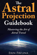 The Astral Projection Guidebook: Mastering the Art of Astral Travel - Pavlina, Erin