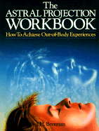 The Astral Projection Workbook: How to Achieve Out-Of-Body Experiences - Brennan, James H