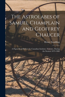 The Astrolabes of Samuel Champlain and Geoffrey Chaucer: a Paper Read Before the Canadian Institute, Toronto, During the Session 1879-1880 - Scadding, Henry 1813-1901