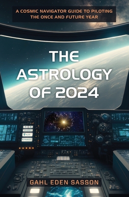The Astrology of 2024: A Cosmic Navigator Guide to Piloting the Once and Future Year - Sasson, Gahl Eden