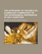 The Astronomy of the Bible. an Elementary Commentary on the Astronomical References of Holy Scripture