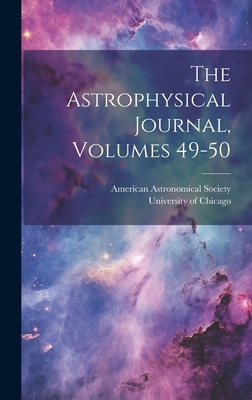 The Astrophysical Journal, Volumes 49-50 - Society, American Astronomical, and University of Chicago (Creator)