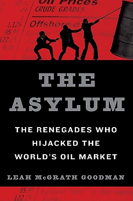 The Asylum: The Renegades Who Hijacked the World's Oil Market - Goodman, Leah McGrath
