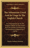 The Athanasian Creed And Its Usage In The English Church: An Investigation As To The Original Object Of The Creed And The Growth Of Prevailing Misconceptions Regarding It (1870)