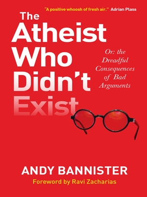 The Atheist Who Didn't Exist: Or the dreadful consequences of bad arguments - Bannister, Andy