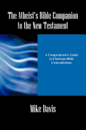 The Atheist's Bible Companion to the New Testament: A Comprehensive Guide to Christian Bible Contradictions