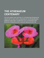 The Athenaeum Centenary; The Influence and History of the Boston Athenaeum from 1807 to 1907, with a Record of Its Officers and Benefactors and a Complete List of Proprietors