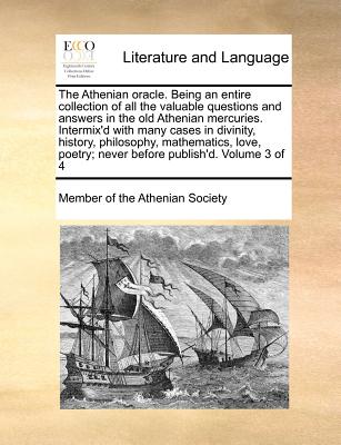 The Athenian oracle. Being an entire collection of all the valuable questions and answers in the old Athenian mercuries. Intermix'd with many cases in divinity, history, philosophy, mathematics, love, poetry; never before publish'd. Volume 3 of 4 - Member of the Athenian Society