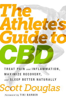 The Athlete's Guide to CBD: Treat Pain and Inflammation, Maximize Recovery, and Sleep Better Naturally - Douglas, Scott, and Barber, Tiki (Foreword by)