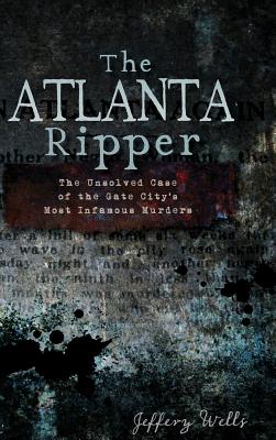 The Atlanta Ripper: The Unsolved Story of the Gate City's Most Infamous Murders - Wells, Jeffrey C