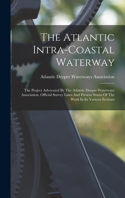 The Atlantic Intra-coastal Waterway: The Project Advocated By The Atlantic Deeper Waterways Association. Official Survey Lines And Present Status Of The Work In Its Various Sections - Atlantic Deeper Waterways Association (Creator)