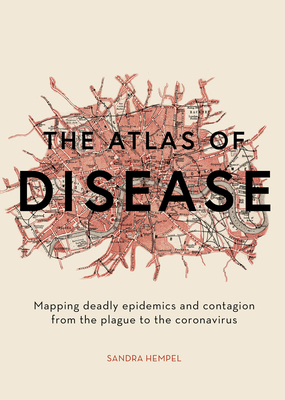 The Atlas of Disease: Mapping Deadly Epidemics and Contagion from the Plague to the Zika Virus - Hempel, Sandra