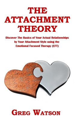 The Attachment Theory: Discover the Basics of Your Actual Relationships by Your Attachment Style using the Emotional Focused Therapy (EFT) - Watson, Greg