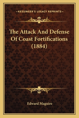 The Attack And Defense Of Coast Fortifications (1884) - Maguire, Edward