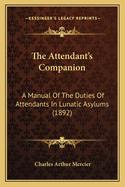 The Attendant's Companion: A Manual Of The Duties Of Attendants In Lunatic Asylums (1892)