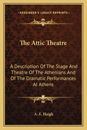 The Attic Theatre: A Description of the Stage and Theatre of the Athenians and of the Dramatic Performances at Athens