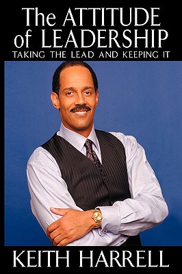 The Attitude of Leadership: Taking the Lead and Keeping It - Harrell, Keith