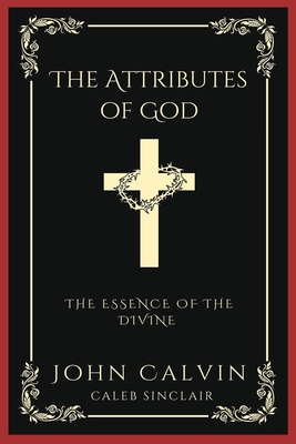 The Attributes of God: The Essence of the Divine (Grapevine Press) - Calvin, John, and Sinclair, Caleb