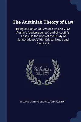 The Austinian Theory of Law: Being an Edition of Lectures I, v, and VI of Austin's Jurisprudence, and of Austin's Essay On the Uses of the Study of Jurisprudence, With Critical Notes and Excursus - Brown, William Jethro, and Austin, John, PhD
