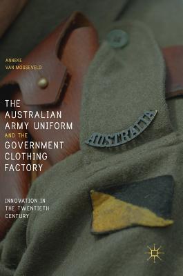 The Australian Army Uniform and the Government Clothing Factory: Innovation in the Twentieth Century - van Mosseveld, Anneke