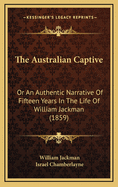 The Australian Captive: Or An Authentic Narrative Of Fifteen Years In The Life Of William Jackman (1859)