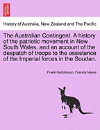 The Australian Contingent; A History of the Patriotic Movement in New South Wales and an Account of the Despatch of Troops to the Assistance of the Imperial Forces in the Soudan