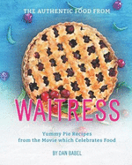 The Authentic Food from Waitress: Yummy Pie Recipes from the Movie which Celebrates Food
