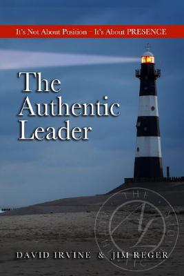 The Authentic Leader: It's about Presence, Not Position - Irvine, David, and Reger, Jim