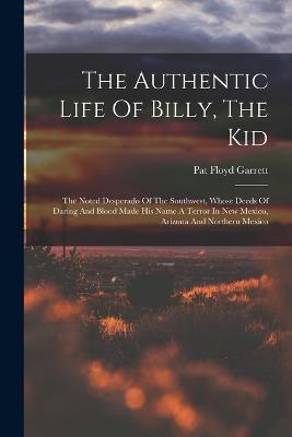 The Authentic Life Of Billy, The Kid: The Noted Desperado Of The Southwest, Whose Deeds Of Daring And Blood Made His Name A Terror In New Mexico, Arizona And Northern Mexico - Garrett, Pat Floyd