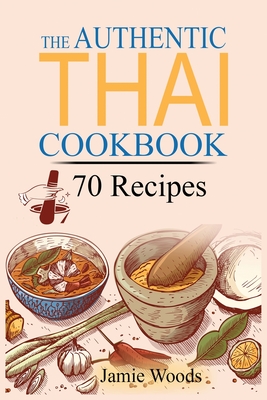The Authentic Thai Cookbook: 70 Favorite Thai Food Recipes Made at Home. Essential Recipes, Techniques and Ingredients of Thailand. - Woods, Jamie