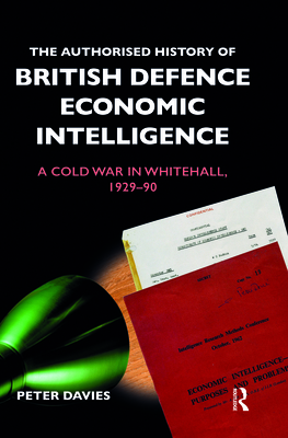 The Authorised History of British Defence Economic Intelligence: A Cold War in Whitehall, 1929-90 - Davies, Peter