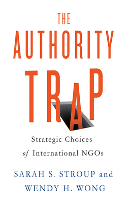 The Authority Trap: Strategic Choices of International NGOs - Stroup, Sarah S, and Wong, Wendy H