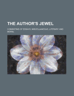 The Author's Jewel: Consisting of Essays, Miscellaneous, Literary and Moral