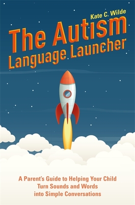 The Autism Language Launcher: A Parent's Guide to Helping Your Child Turn Sounds and Words Into Simple Conversations - Wilde, Kate, and Kaufman, Samahria Lyte (Foreword by)