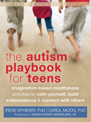 The Autism Playbook for Teens: Imagination-Based Mindfulness Activities to Calm Yourself, Build Independence & Connect with Others - McHenry, Irene, PhD, and Moog, Carol, PhD, and Greenland, Susan Kaiser, Jd (Foreword by)