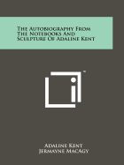 The Autobiography from the Notebooks and Sculpture of Adaline Kent