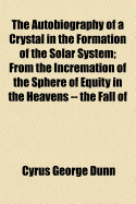 The Autobiography of a Crystal in the Formation of the Solar System: From the Incremation of the Sphere of Equity in the Heavens -- The Fall of Lucifer -- Dissolving of Chaos and Beginning of This Resurrection, Commonly Called the Creation of Heaven and E