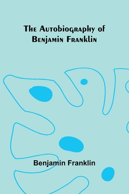 The Autobiography Of Benjamin Franklin - Franklin, Benjamin