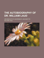 The Autobiography of Dr. William Laud: Archbishop of Canterbury, and Martyr